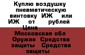 Куплю воздушку( пневматическую винтовку) ИЖ-60 или ИЖ-61 от 2000 рублей › Цена ­ 2 000 - Московская обл. Оружие. Средства защиты » Средства защиты   